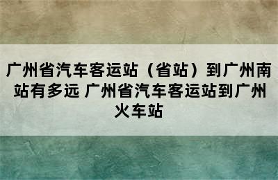 广州省汽车客运站（省站）到广州南站有多远 广州省汽车客运站到广州火车站